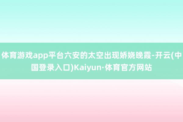 体育游戏app平台六安的太空出现娇娆晚霞-开云(中国登录入口)Kaiyun·体育官方网站