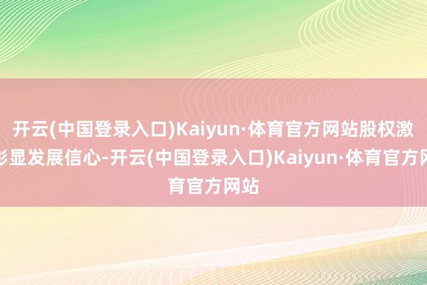 开云(中国登录入口)Kaiyun·体育官方网站股权激勉彰显发展信心-开云(中国登录入口)Kaiyun·体育官方网站