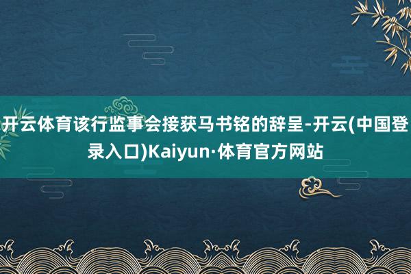 开云体育该行监事会接获马书铭的辞呈-开云(中国登录入口)Kaiyun·体育官方网站
