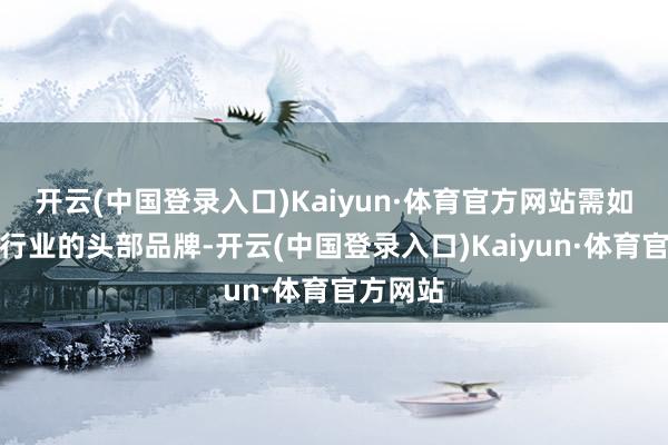 开云(中国登录入口)Kaiyun·体育官方网站需如果场所行业的头部品牌-开云(中国登录入口)Kaiyun·体育官方网站