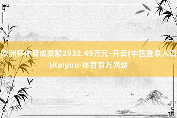 欧洲杯体育成交额2932.49万元-开云(中国登录入口)Kaiyun·体育官方网站