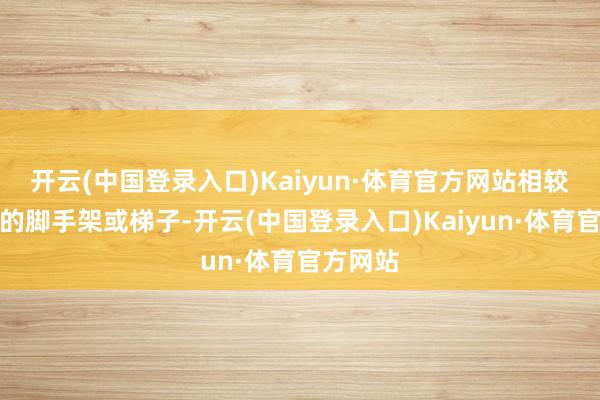 开云(中国登录入口)Kaiyun·体育官方网站相较于传统的脚手架或梯子-开云(中国登录入口)Kaiyun·体育官方网站