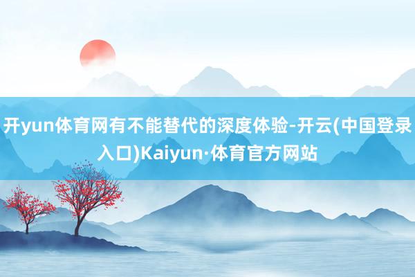 开yun体育网有不能替代的深度体验-开云(中国登录入口)Kaiyun·体育官方网站