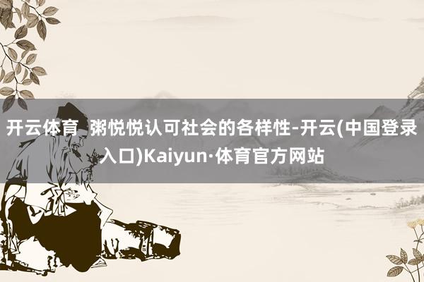 开云体育  粥悦悦认可社会的各样性-开云(中国登录入口)Kaiyun·体育官方网站