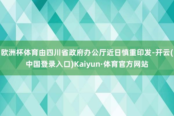 欧洲杯体育由四川省政府办公厅近日慎重印发-开云(中国登录入口)Kaiyun·体育官方网站