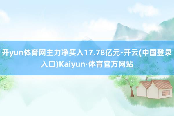 开yun体育网主力净买入17.78亿元-开云(中国登录入口)Kaiyun·体育官方网站