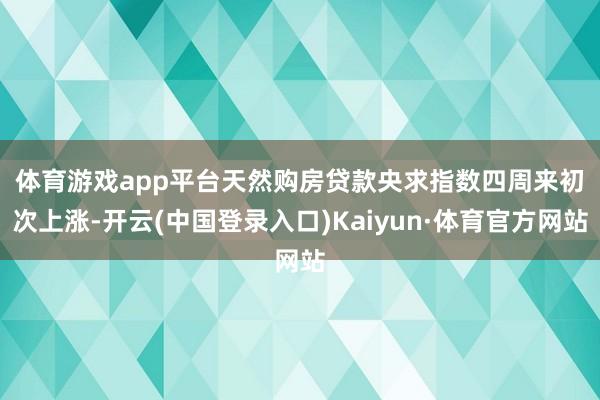 体育游戏app平台 天然购房贷款央求指数四周来初次上涨-开云(中国登录入口)Kaiyun·体育官方网站