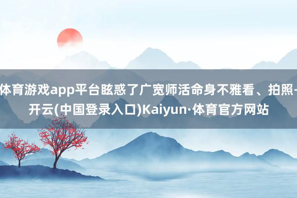 体育游戏app平台眩惑了广宽师活命身不雅看、拍照-开云(中国登录入口)Kaiyun·体育官方网站