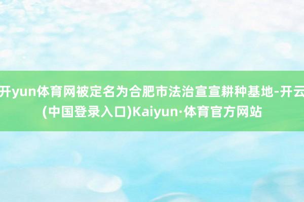 开yun体育网被定名为合肥市法治宣宣耕种基地-开云(中国登录入口)Kaiyun·体育官方网站