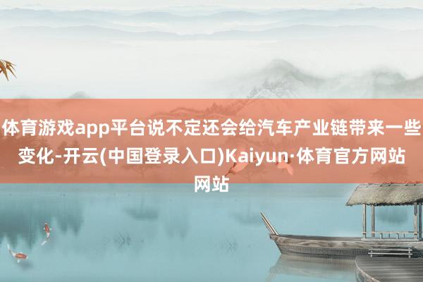 体育游戏app平台说不定还会给汽车产业链带来一些变化-开云(中国登录入口)Kaiyun·体育官方网站