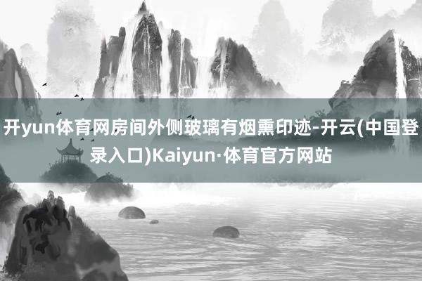 开yun体育网房间外侧玻璃有烟熏印迹-开云(中国登录入口)Kaiyun·体育官方网站