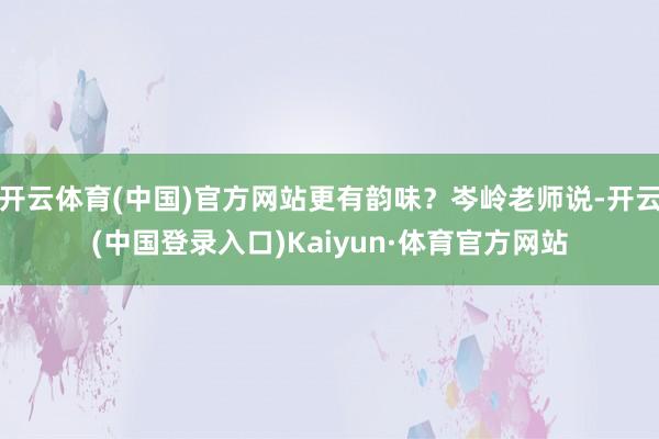 开云体育(中国)官方网站更有韵味？岑岭老师说-开云(中国登录入口)Kaiyun·体育官方网站
