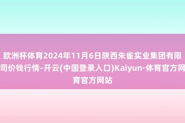 欧洲杯体育2024年11月6日陕西朱雀实业集团有限公司价钱行情-开云(中国登录入口)Kaiyun·体育官方网站