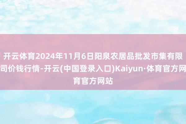 开云体育2024年11月6日阳泉农居品批发市集有限公司价钱行情-开云(中国登录入口)Kaiyun·体育官方网站