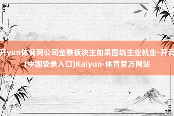 开yun体育网公司金融板块主如果围绕主业就业-开云(中国登录入口)Kaiyun·体育官方网站