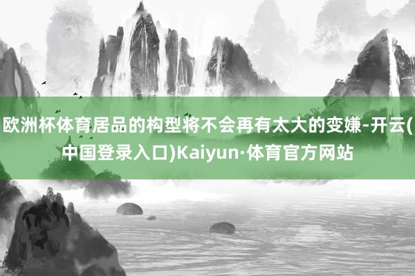 欧洲杯体育居品的构型将不会再有太大的变嫌-开云(中国登录入口)Kaiyun·体育官方网站