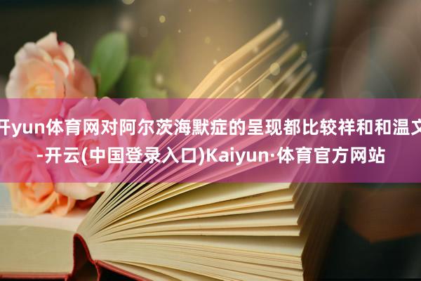 开yun体育网对阿尔茨海默症的呈现都比较祥和和温文-开云(中国登录入口)Kaiyun·体育官方网站