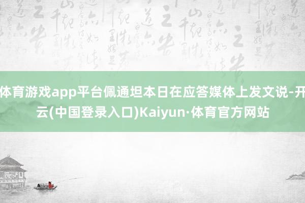 体育游戏app平台佩通坦本日在应答媒体上发文说-开云(中国登录入口)Kaiyun·体育官方网站