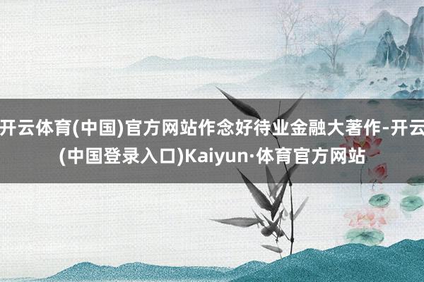 开云体育(中国)官方网站作念好待业金融大著作-开云(中国登录入口)Kaiyun·体育官方网站