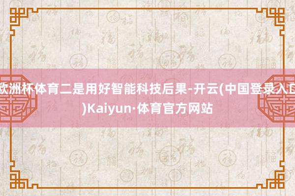 欧洲杯体育二是用好智能科技后果-开云(中国登录入口)Kaiyun·体育官方网站