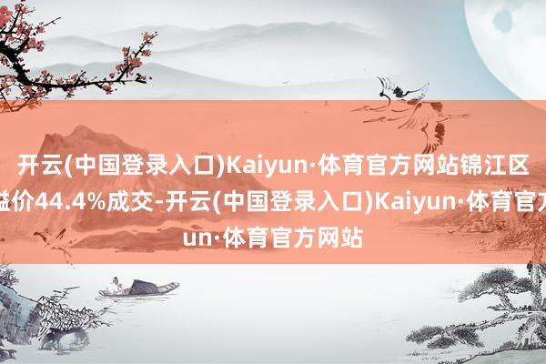 开云(中国登录入口)Kaiyun·体育官方网站锦江区地块溢价44.4%成交-开云(中国登录入口)Kaiyun·体育官方网站