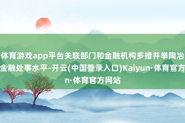 体育游戏app平台关联部门和金融机构多措并举陶冶科技金融处事水平-开云(中国登录入口)Kaiyun·体育官方网站