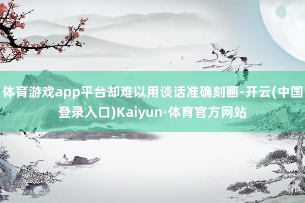 体育游戏app平台却难以用谈话准确刻画-开云(中国登录入口)Kaiyun·体育官方网站