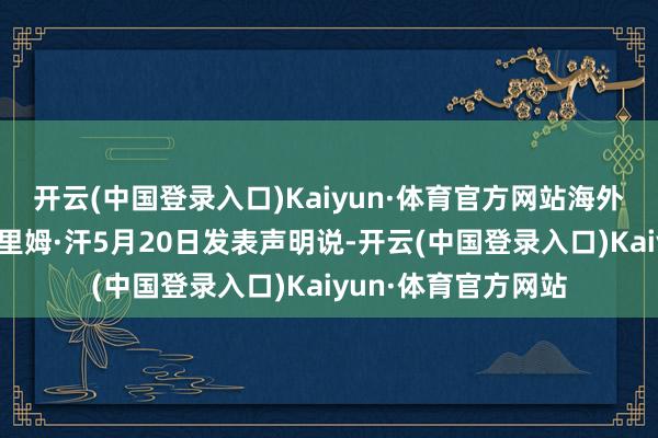 开云(中国登录入口)Kaiyun·体育官方网站海外刑事法院巡视官卡里姆·汗5月20日发表声明说-开云(中国登录入口)Kaiyun·体育官方网站