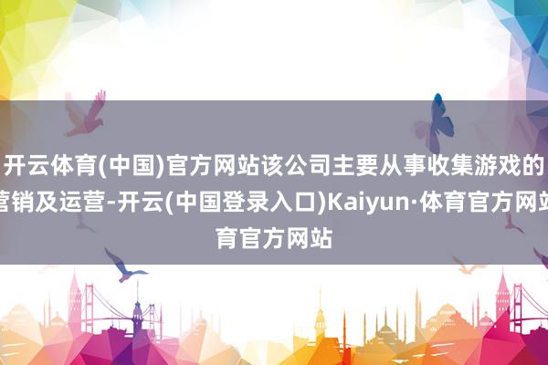 开云体育(中国)官方网站该公司主要从事收集游戏的营销及运营-开云(中国登录入口)Kaiyun·体育官方网站