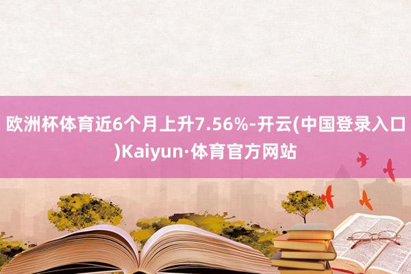 欧洲杯体育近6个月上升7.56%-开云(中国登录入口)Kaiyun·体育官方网站