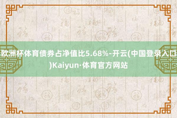 欧洲杯体育债券占净值比5.68%-开云(中国登录入口)Kaiyun·体育官方网站