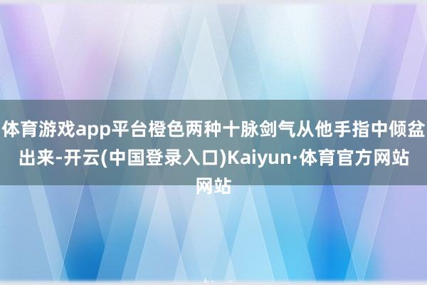 体育游戏app平台橙色两种十脉剑气从他手指中倾盆出来-开云(中国登录入口)Kaiyun·体育官方网站