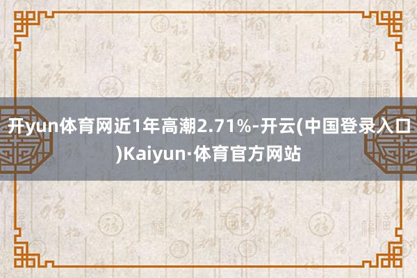 开yun体育网近1年高潮2.71%-开云(中国登录入口)Kaiyun·体育官方网站