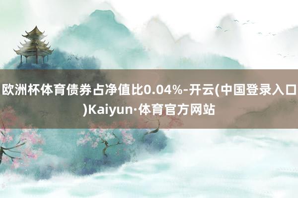 欧洲杯体育债券占净值比0.04%-开云(中国登录入口)Kaiyun·体育官方网站