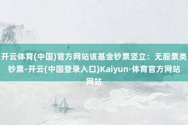 开云体育(中国)官方网站该基金钞票竖立：无股票类钞票-开云(中国登录入口)Kaiyun·体育官方网站