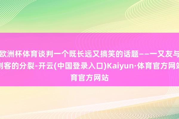 欧洲杯体育谈判一个既长远又搞笑的话题——一又友与刺客的分裂-开云(中国登录入口)Kaiyun·体育官方网站