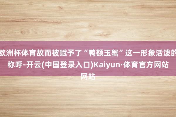 欧洲杯体育故而被赋予了“鸭额玉蟹”这一形象活泼的称呼-开云(中国登录入口)Kaiyun·体育官方网站