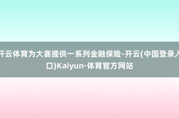 开云体育为大赛提供一系列金融保险-开云(中国登录入口)Kaiyun·体育官方网站