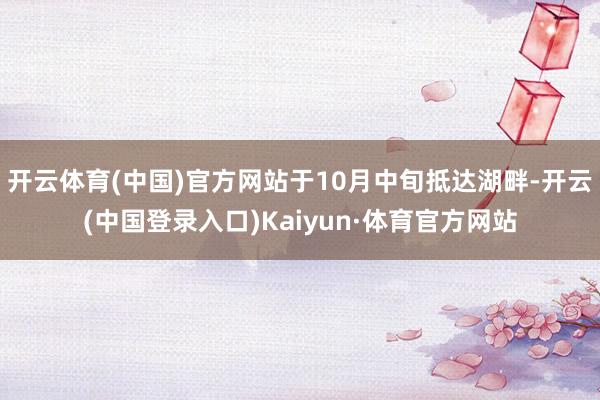 开云体育(中国)官方网站于10月中旬抵达湖畔-开云(中国登录入口)Kaiyun·体育官方网站