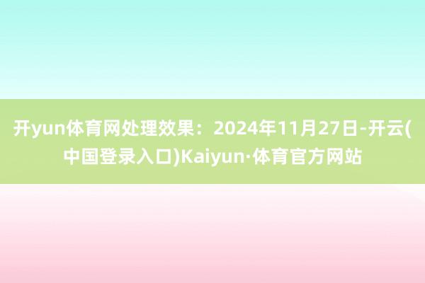 开yun体育网处理效果：2024年11月27日-开云(中国登录入口)Kaiyun·体育官方网站