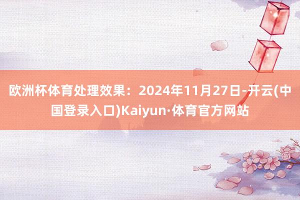 欧洲杯体育处理效果：2024年11月27日-开云(中国登录入口)Kaiyun·体育官方网站