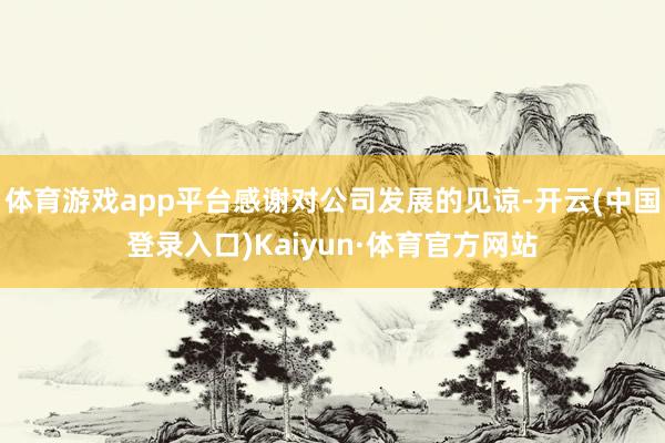 体育游戏app平台感谢对公司发展的见谅-开云(中国登录入口)Kaiyun·体育官方网站