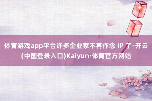 体育游戏app平台许多企业家不再作念 IP 了-开云(中国登录入口)Kaiyun·体育官方网站