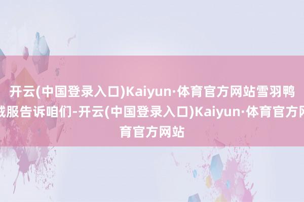开云(中国登录入口)Kaiyun·体育官方网站雪羽鸭羽绒服告诉咱们-开云(中国登录入口)Kaiyun·体育官方网站