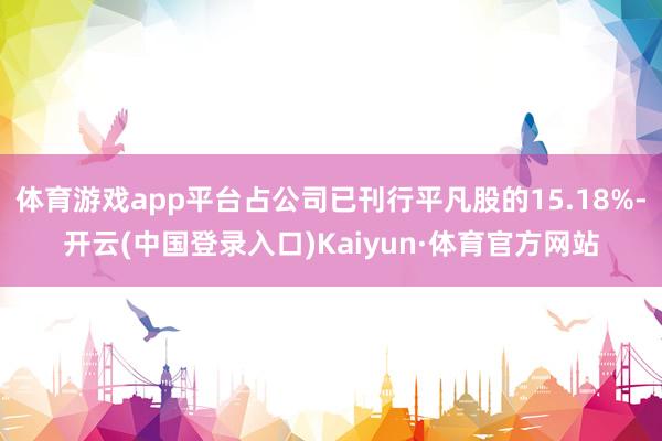 体育游戏app平台占公司已刊行平凡股的15.18%-开云(中国登录入口)Kaiyun·体育官方网站