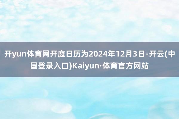 开yun体育网开庭日历为2024年12月3日-开云(中国登录入口)Kaiyun·体育官方网站