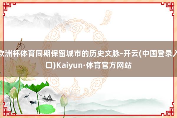 欧洲杯体育同期保留城市的历史文脉-开云(中国登录入口)Kaiyun·体育官方网站