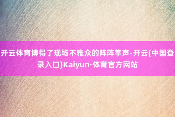开云体育博得了现场不雅众的阵阵掌声-开云(中国登录入口)Kaiyun·体育官方网站