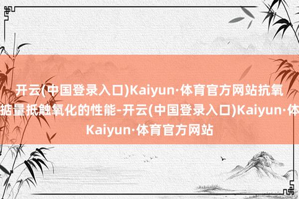 开云(中国登录入口)Kaiyun·体育官方网站抗氧化性检测：掂量抵触氧化的性能-开云(中国登录入口)Kaiyun·体育官方网站