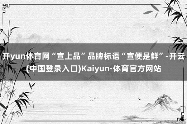 开yun体育网“宣上品”品牌标语“宣便是鲜”-开云(中国登录入口)Kaiyun·体育官方网站